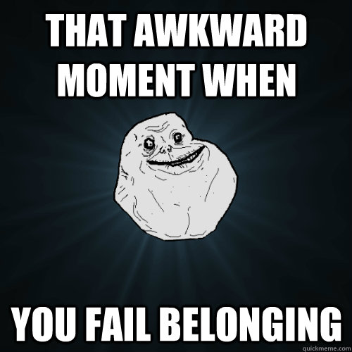 That awkward moment when  You fail belonging  Forever Alone