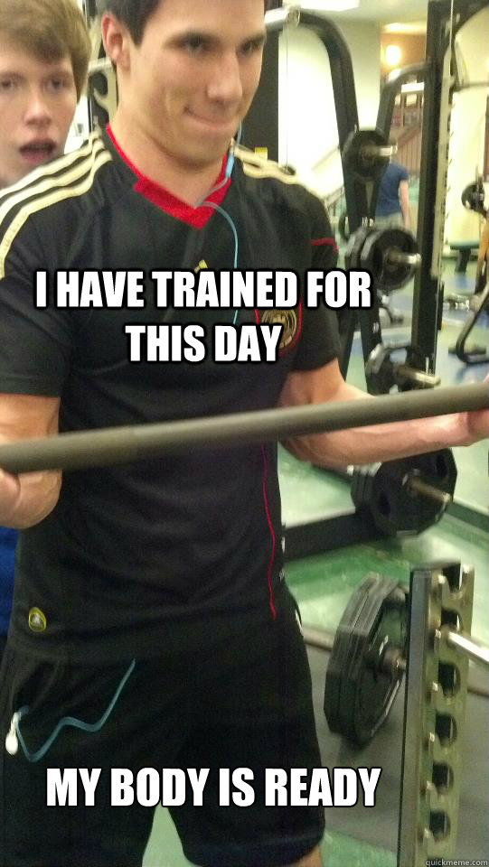 I have trained for this day My body is ready  