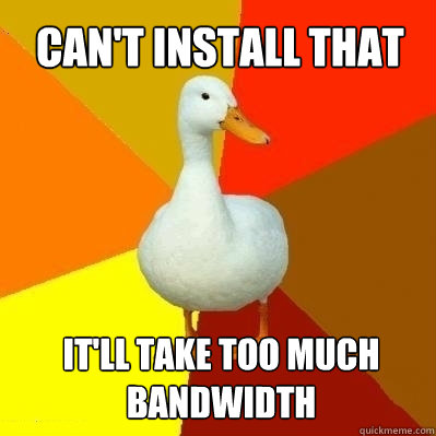 Can't install that It'll take too much bandwidth  Technologically Impaired Duck