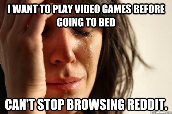 I want to play video games before going to bed Can't stop browsing Reddit.  First World Problems
