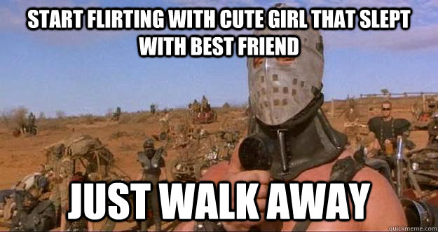 start flirting with cute girl that slept with best friend just walk away  Humungus Amongus