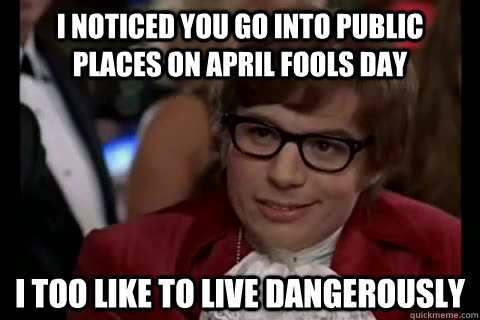 I noticed you go into public places on april fools day i too like to live dangerously  Dangerously - Austin Powers