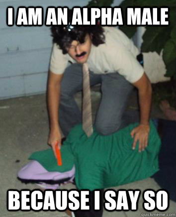 I am an Alpha Male Because I say so  Alpha Male