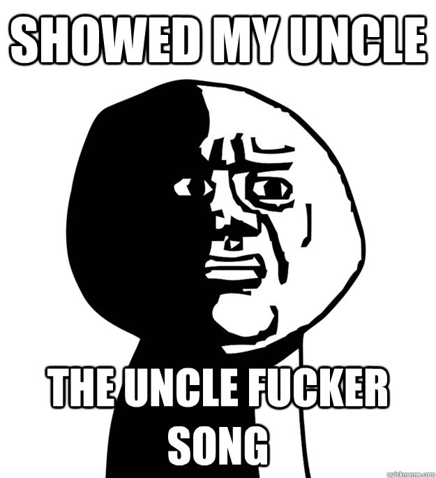 Showed my uncle the uncle fucker song - Showed my uncle the uncle fucker song  Oh God Why