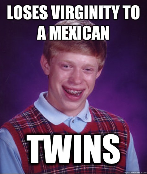 Loses Virginity to a Mexican TWINS  Bad Luck Brian