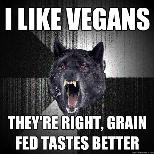 I like vegans They're right, grain fed tastes better  Insanity Wolf