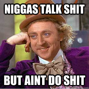 niggas talk shit but aint do shit  Condescending Wonka