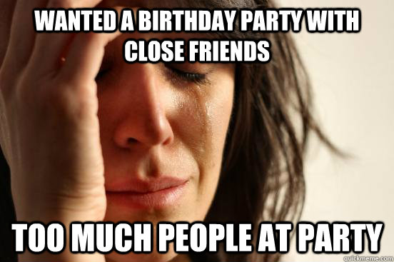 wanted a birthday party with close friends Too much people at party  First World Problems