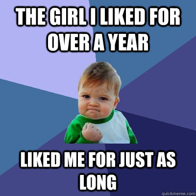 The girl i liked for over a year liked me for just as long  Success Kid