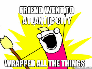 Friend went to
Atlantic city  Wrapped all the things  All The Things