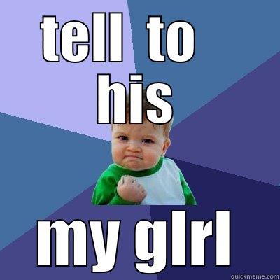 TELL  TO    HIS MY GLRL Success Kid