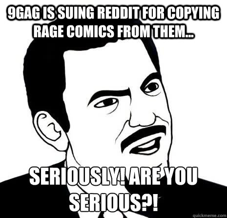 9gag is suing reddit for copying rage comics from them... seriously! Are you serious?!   Seriously Are You Serious