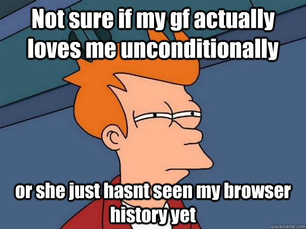 Not sure if my gf actually loves me unconditionally or she just hasnt seen my browser history yet - Not sure if my gf actually loves me unconditionally or she just hasnt seen my browser history yet  Futurama Fry