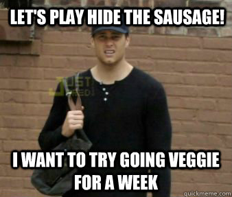let's play hide the sausage! i want to try going veggie for a week  Sexual Innuendo Tom