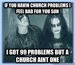 If you havin church problems i feel bad for you son i got 99 problems but a church aint one  Black Metal