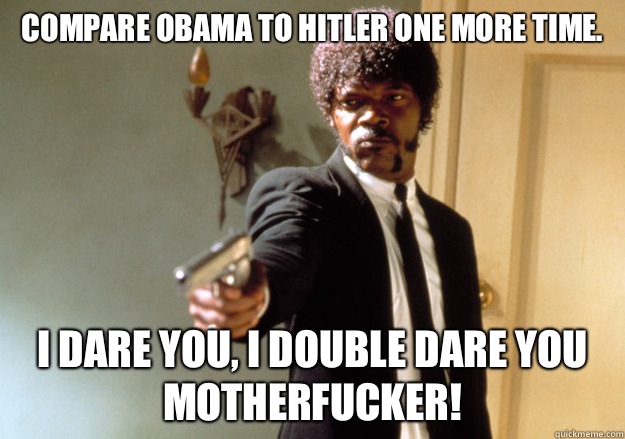 Compare Obama to Hitler one more time. i dare you, i double dare you motherfucker!  Samuel L Jackson