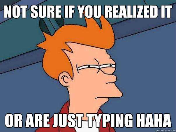 NOT sure if you realized it or are just typing haha  Futurama Fry