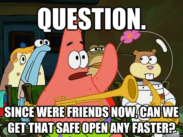 Question. Since were friends now, can we get that safe open any faster?  Question Asking Patrick