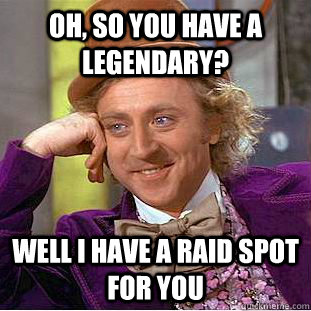 oh, so you have a legendary? well I have a raid spot for you  Creepy Wonka