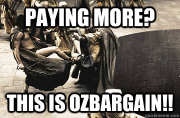 Paying more? THIS IS OZBARGAIN!! - Paying more? THIS IS OZBARGAIN!!  THIS IS SPARTA