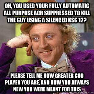 Oh, you used your fully automatic all purpose ACR suppressed to kill the guy using a silenced KSG 12?  Please tell me how greater COD player you are, and how you always new you were meant for this  Condescending Wonka