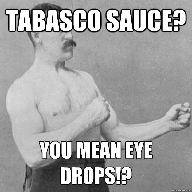 Tabasco sauce? you mean eye drops!?  overly manly man