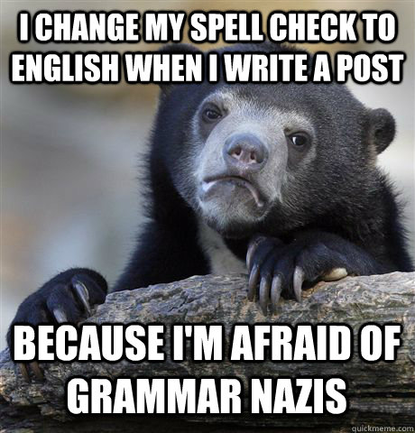 I change my spell check to English when i write a post because i'm afraid of grammar Nazis  - I change my spell check to English when i write a post because i'm afraid of grammar Nazis   Confession Bear