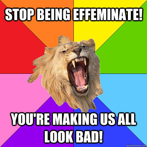 Stop being effeminate! You're making us all look bad!  Queer-on-Queer Hate Lion