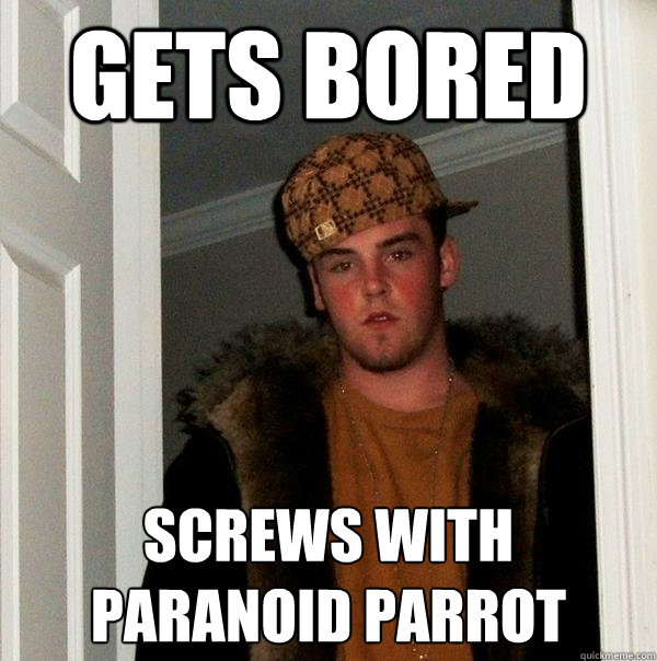 Gets bored Screws with paranoid Parrot  Scumbag Steve