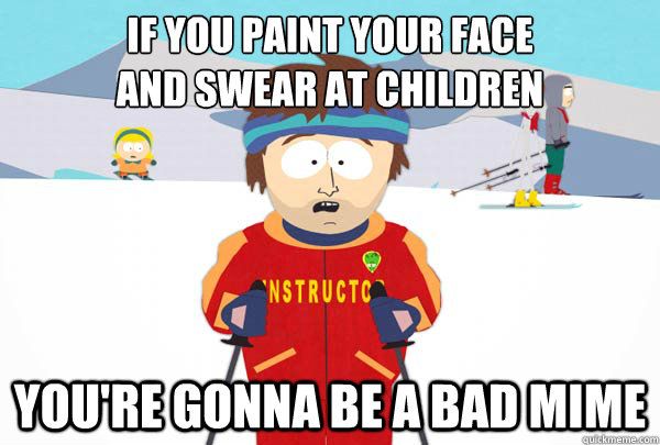 if you paint your face 
and swear at children you're gonna be a bad mime  Super Cool Ski Instructor