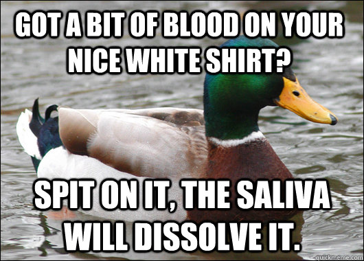 Got a bit of blood on your nice white shirt? Spit on it, the saliva will dissolve it.  Actual Advice Mallard