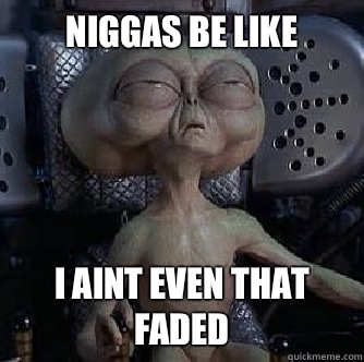 NIGGAS BE LIKE I AINT EVEN THAT FADED  