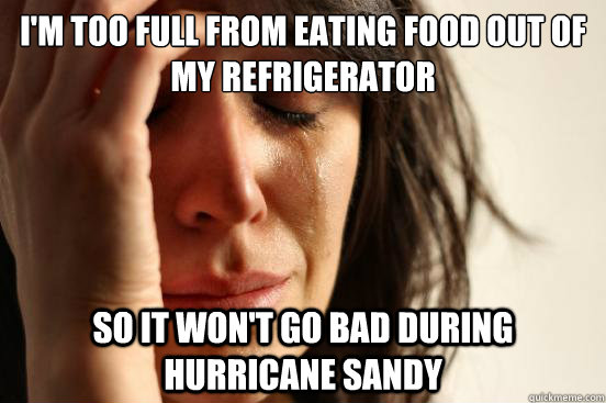 I'm too full from eating food out of my refrigerator So it won't go bad during hurricane sandy  First World Problems