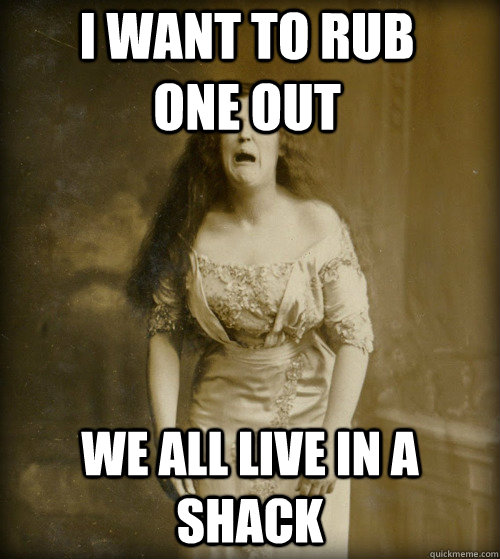 i want to rub one out we all live in a shack  1890s Problems