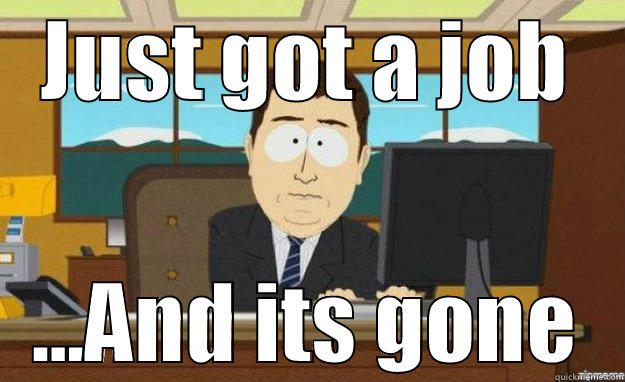 Had a job - JUST GOT A JOB ...AND ITS GONE aaaand its gone