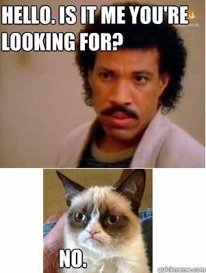 Hello. Is it me you're 
looking for? No. - Hello. Is it me you're 
looking for? No.  Grumpy Cat and Lionel Richie