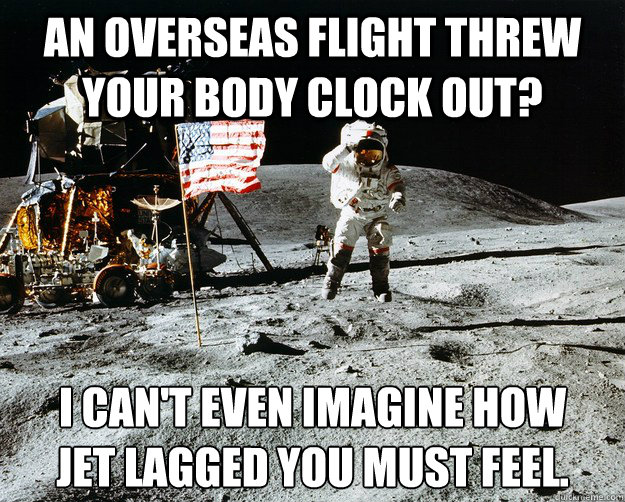 an overseas flight threw your body clock out? i can't even imagine how 
jet lagged you must feel.  Unimpressed Astronaut