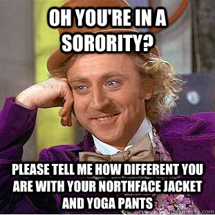 oh you're in a sorority? please tell me how different you are with your northface jacket and yoga pants  Psychotic Willy Wonka