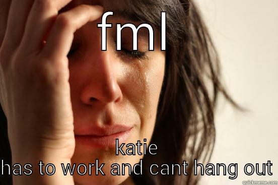 best friend problems - FML KATIE HAS TO WORK AND CANT HANG OUT First World Problems