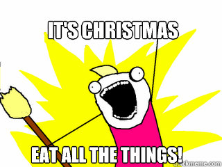 IT'S CHRISTMAS EAT ALL THE THINGS!  All The Things
