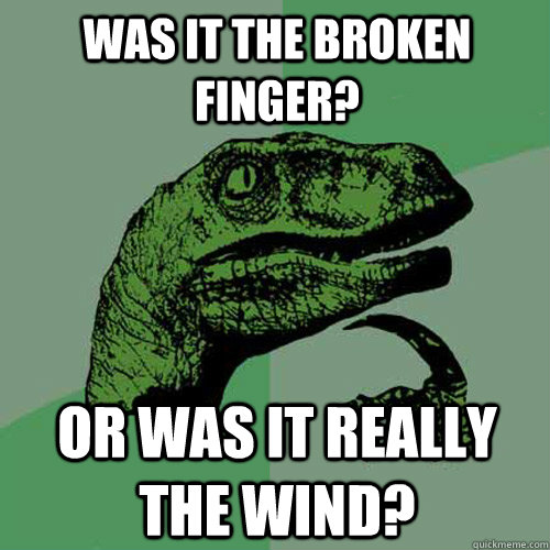 WAS IT THE BROKEN FINGER? OR WAS IT REALLY THE WIND?  Philosoraptor