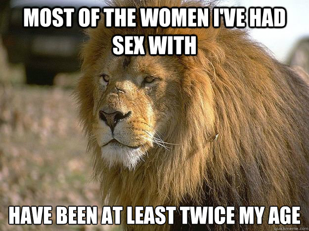 most of the women I've had sex with  have been at least twice my age - most of the women I've had sex with  have been at least twice my age  Pride Lion