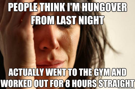 People think I'm hungover from last night actually went to the gym and worked out for 8 hours straight  First World Problems