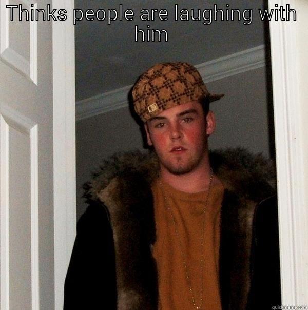 THINKS PEOPLE ARE LAUGHING WITH HIM  Scumbag Steve