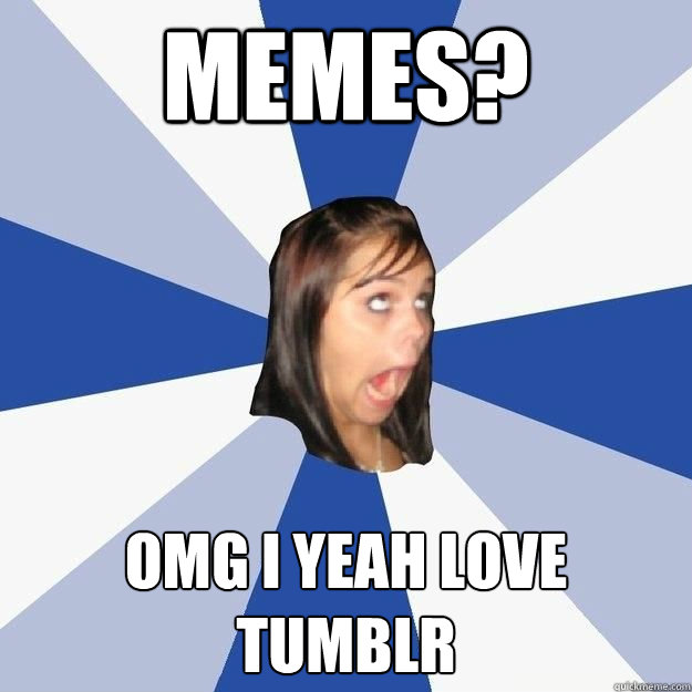 Memes? omg i yeah love tumblr  