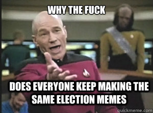 why the fuck does everyone keep making the same election memes  Annoyed Picard