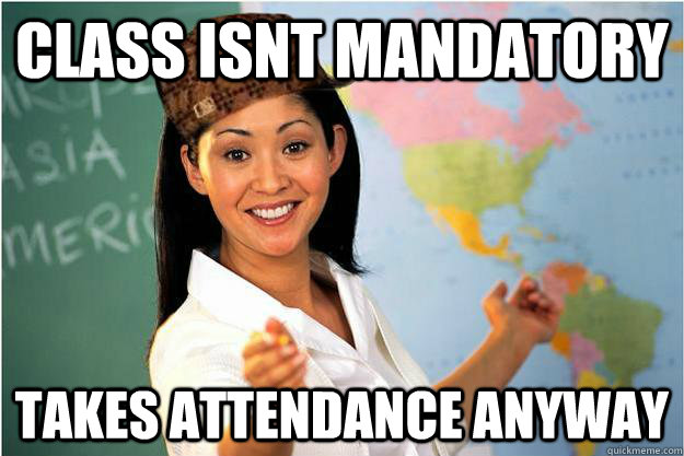 Class isnt mandatory takes attendance anyway   Scumbag Teacher
