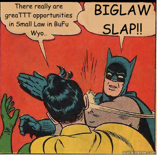 There really are greaTTT opportunities in Small Law in BuFu Wyo.. BIGLAW SLAP!!  Slappin Batman