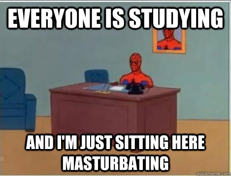 Everyone is studying AND I'M JUST SITTING HERE masturbating  And im just sitting here