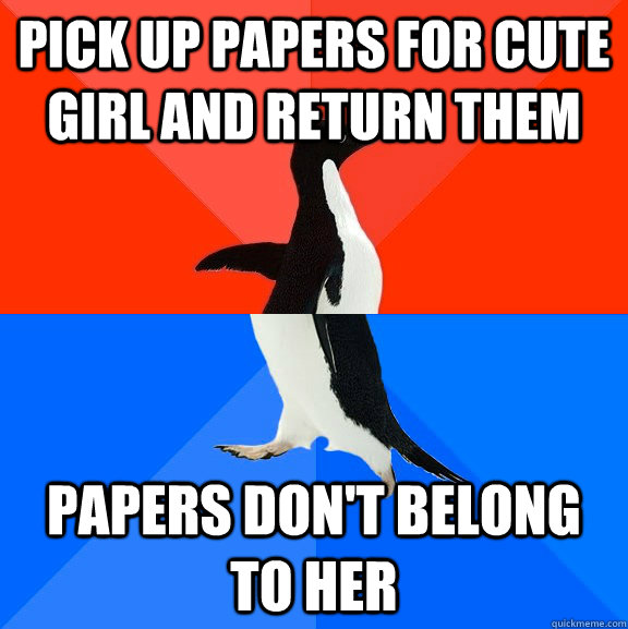 Pick up papers for cute girl and return them Papers don't belong to her  Socially Awesome Awkward Penguin